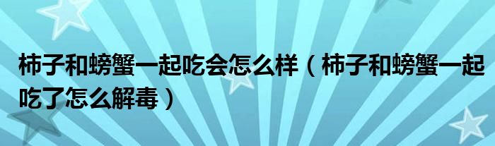 柿子和螃蟹一起吃会怎么样（柿子和螃蟹一起吃了怎么解毒）