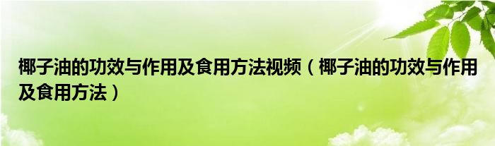 椰子油的功效与作用及食用方法视频（椰子油的功效与作用及食用方法）