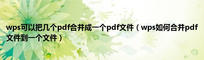 wps可以把几个pdf合并成一个pdf文件（wps如何合并pdf文件到一个文件）