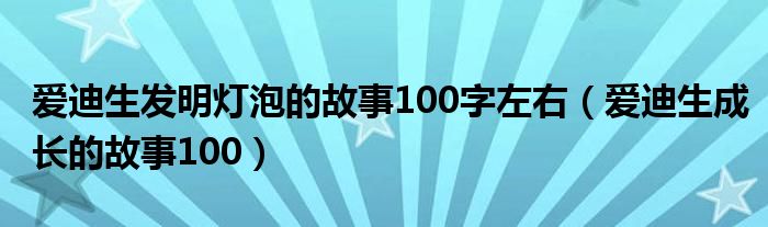 爱迪生发明灯泡的故事100字左右（爱迪生成长的故事100）