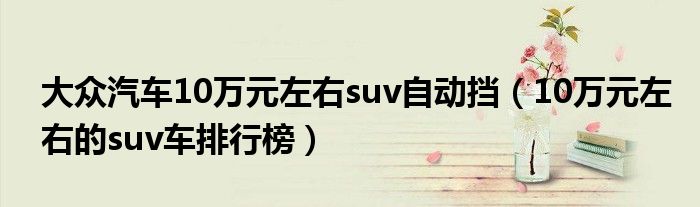 大众汽车10万元左右suv自动挡（10万元左右的suv车排行榜）