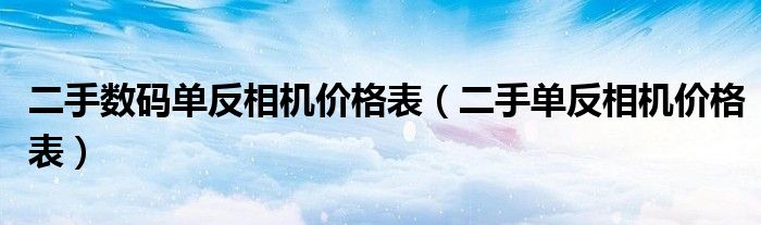 二手数码单反相机价格表（二手单反相机价格表）