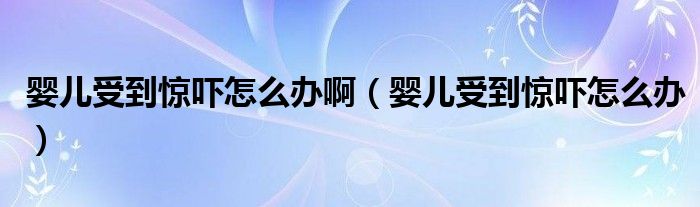 婴儿受到惊吓怎么办啊（婴儿受到惊吓怎么办）