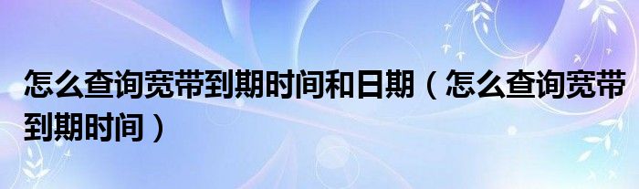 怎么查询宽带到期时间和日期（怎么查询宽带到期时间）