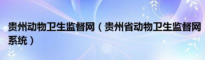 贵州动物卫生监督网（贵州省动物卫生监督网系统）