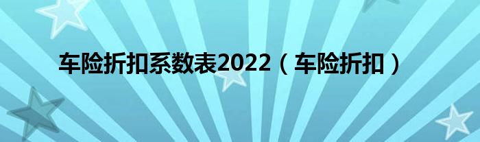 车险折扣系数表2022（车险折扣）