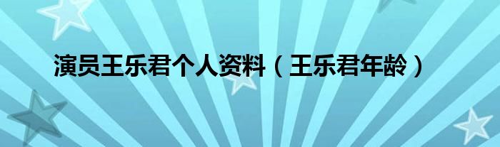 演员王乐君个人资料（王乐君年龄）