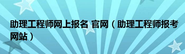 助理工程师网上报名 官网（助理工程师报考网站）