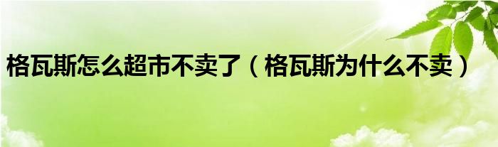 格瓦斯怎么超市不卖了（格瓦斯为什么不卖）