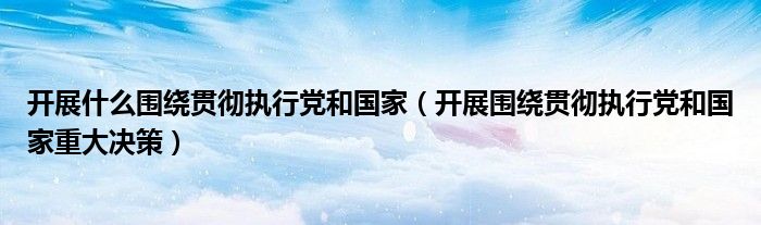 开展什么围绕贯彻执行党和国家（开展围绕贯彻执行党和国家重大决策）