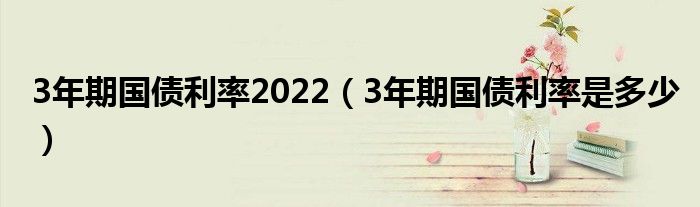 3年期国债利率2022（3年期国债利率是多少）