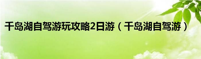 千岛湖自驾游玩攻略2日游（千岛湖自驾游）