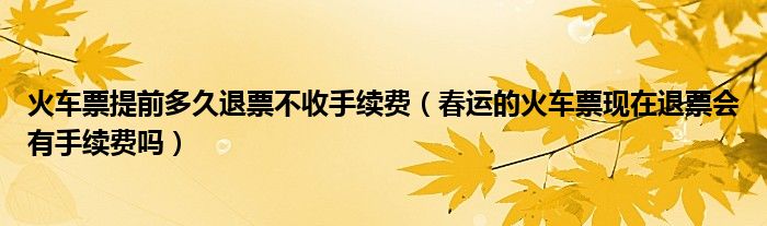 火车票提前多久退票不收手续费（春运的火车票现在退票会有手续费吗）