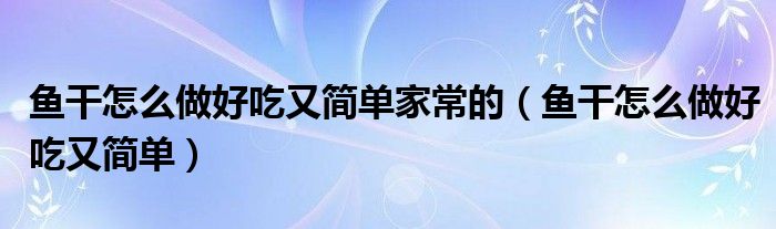 鱼干怎么做好吃又简单家常的（鱼干怎么做好吃又简单）