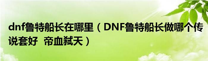 dnf鲁特船长在哪里（DNF鲁特船长做哪个传说套好  帝血弑天）