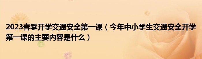 2023春季开学交通安全第一课（今年中小学生交通安全开学第一课的主要内容是什么）