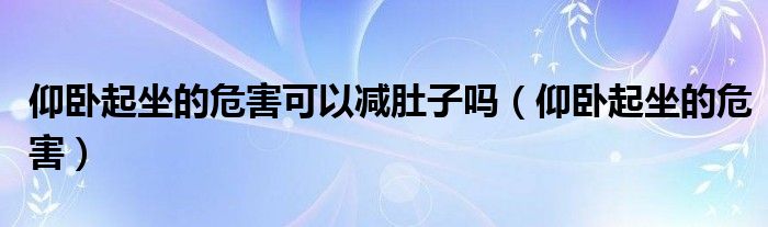 仰卧起坐的危害可以减肚子吗（仰卧起坐的危害）