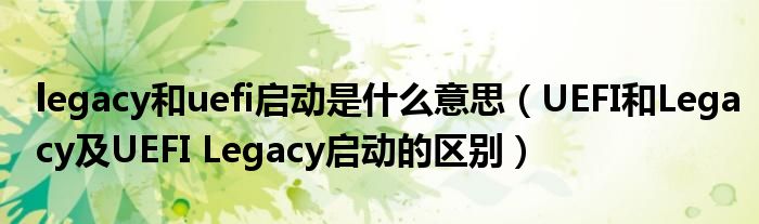 legacy和uefi启动是什么意思（UEFI和Legacy及UEFI Legacy启动的区别）