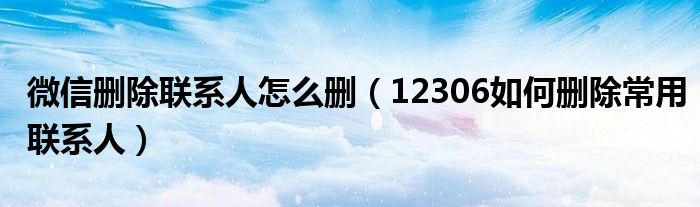 微信删除联系人怎么删（12306如何删除常用联系人）