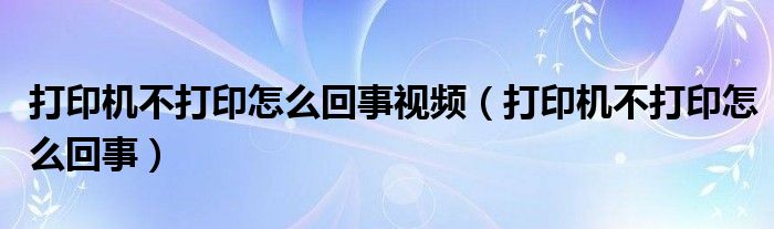 打印机不打印怎么回事视频（打印机不打印怎么回事）