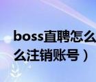 boss直聘怎么注销账号要多久（boss直聘怎么注销账号）