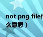 not png file什么意思（not a png file是什么意思）