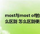 most与most of的区别（most与most of的区别两者有什么区别 怎么区别使用）