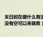 末日时在做什么有没有空可以来拯救吗（末日时在做什么有没有空可以来拯救）