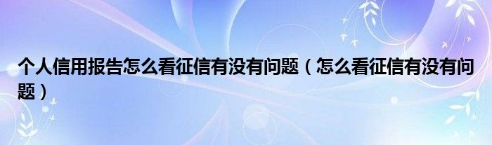 个人信用报告怎么看征信有没有问题（怎么看征信有没有问题）