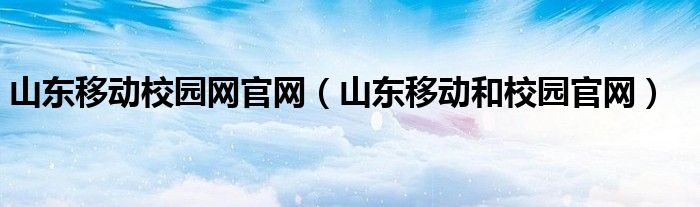 山东移动校园网官网（山东移动和校园官网）