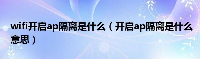 wifi开启ap隔离是什么（开启ap隔离是什么意思）