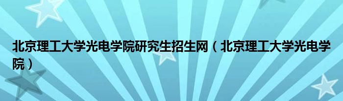 北京理工大学光电学院研究生招生网（北京理工大学光电学院）