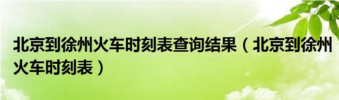 北京到徐州火车时刻表查询结果（北京到徐州火车时刻表）