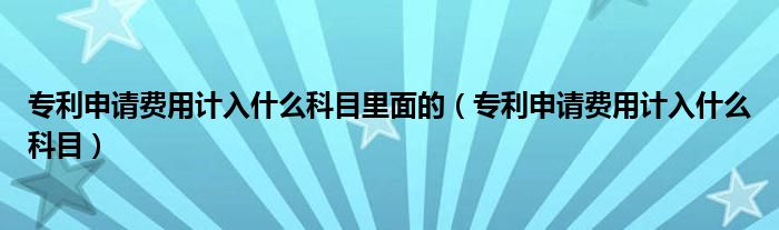 专利申请费用计入什么科目里面的（专利申请费用计入什么科目）