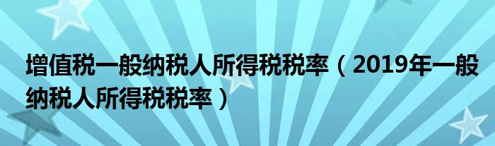 增值税一般纳税人所得税税率（2019年一般纳税人所得税税率）