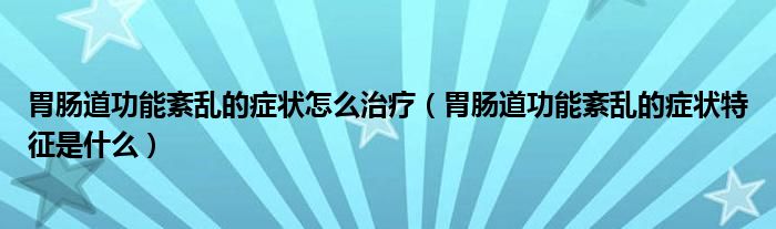 胃肠道功能紊乱的症状怎么治疗（胃肠道功能紊乱的症状特征是什么）