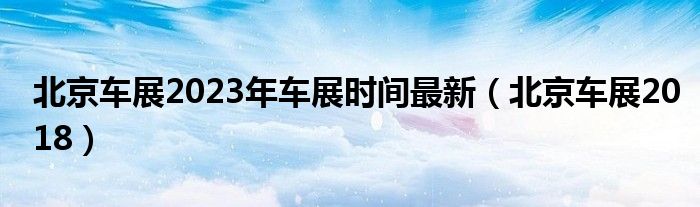 北京车展2023年车展时间最新（北京车展2018）