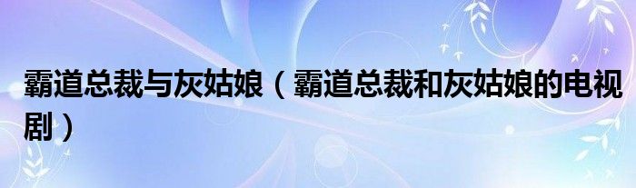 霸道总裁与灰姑娘（霸道总裁和灰姑娘的电视剧）