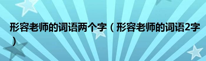 形容老师的词语两个字（形容老师的词语2字）