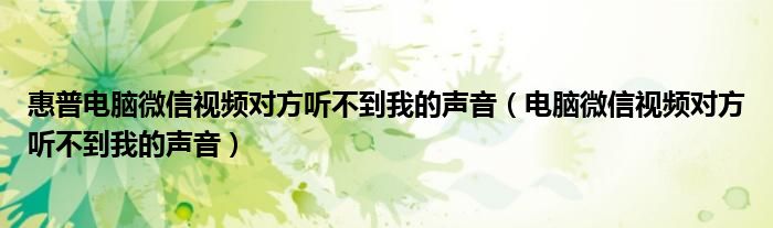 惠普电脑微信视频对方听不到我的声音（电脑微信视频对方听不到我的声音）