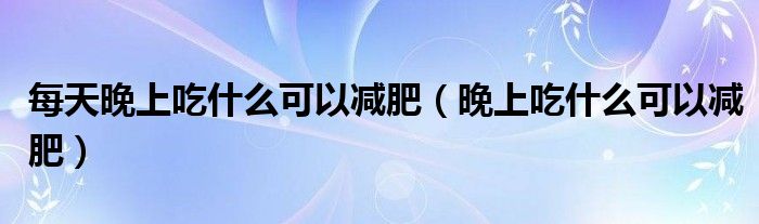 每天晚上吃什么可以减肥（晚上吃什么可以减肥）