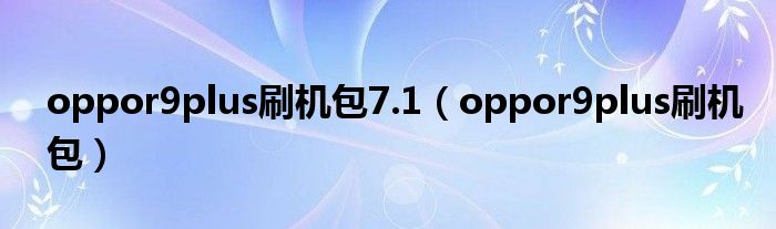 oppor9plus刷机包7.1（oppor9plus刷机包）