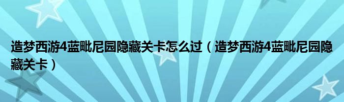 造梦西游4蓝毗尼园隐藏关卡怎么过（造梦西游4蓝毗尼园隐藏关卡）