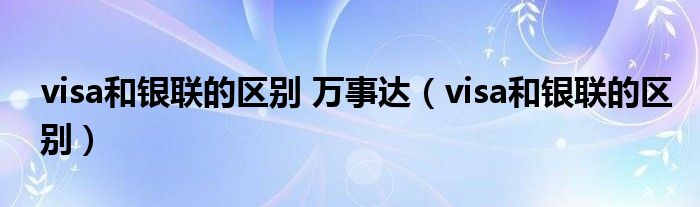 visa和银联的区别 万事达（visa和银联的区别）