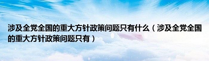 涉及全党全国的重大方针政策问题只有什么（涉及全党全国的重大方针政策问题只有）