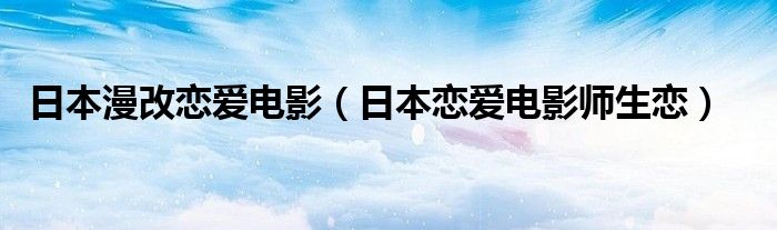 日本漫改恋爱电影（日本恋爱电影师生恋）