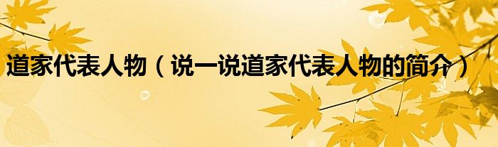 道家代表人物（说一说道家代表人物的简介）