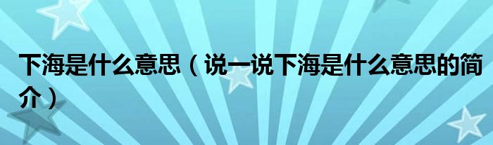 下海是什么意思（说一说下海是什么意思的简介）