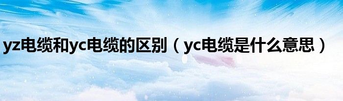 yz电缆和yc电缆的区别（yc电缆是什么意思）