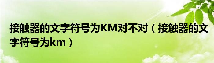 接触器的文字符号为KM对不对（接触器的文字符号为km）